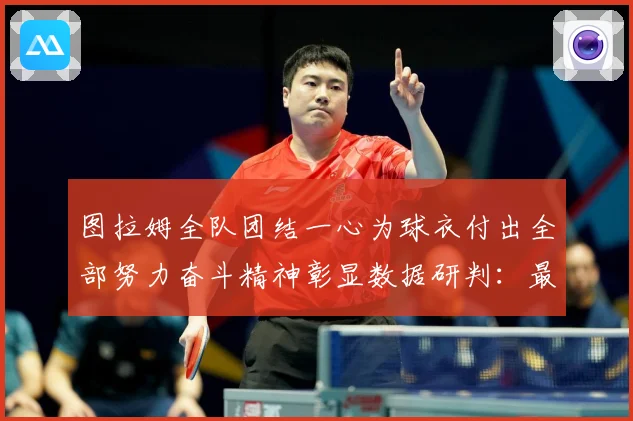 图拉姆全队团结一心为球衣付出全部努力奋斗精神彰显数据研判：最新赛事动态与深度分析