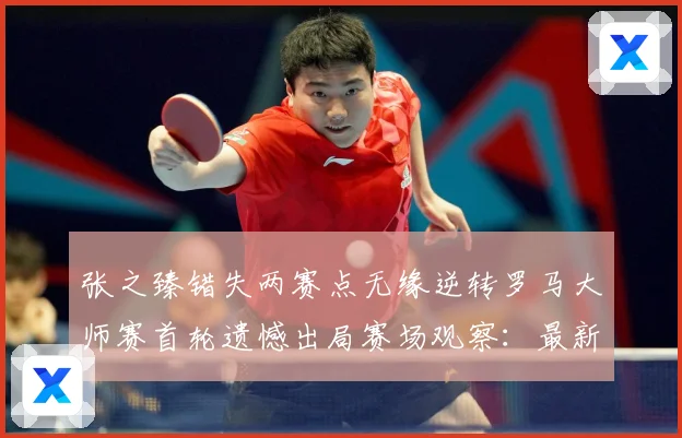 张之臻错失两赛点无缘逆转罗马大师赛首轮遗憾出局赛场观察：最新赛事动态与深度分析