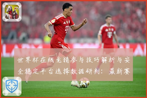 世界杯在线竞猜参与技巧解析与安全稳定平台选择数据研判：最新赛事动态与深度分析