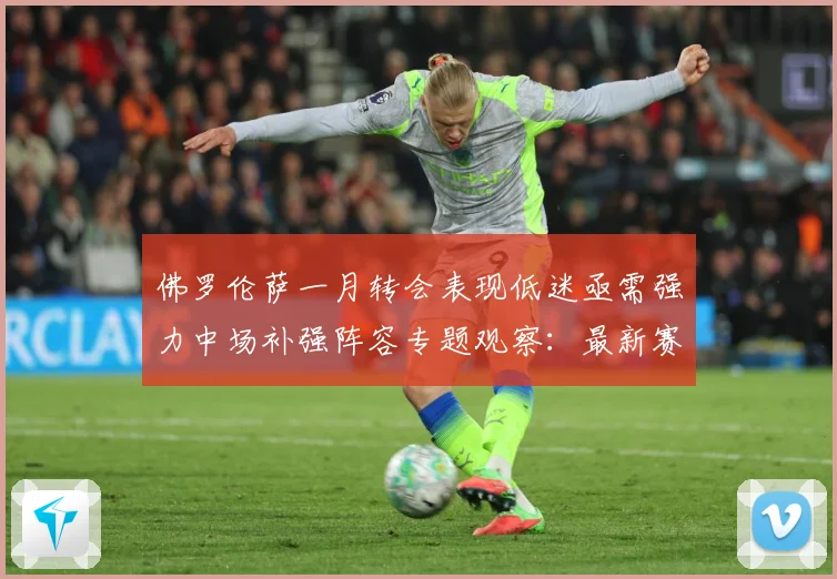 佛罗伦萨一月转会表现低迷亟需强力中场补强阵容专题观察：最新赛事动态与深度分析