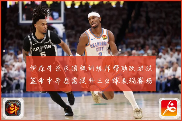 伊森母亲求顶级训练师帮助改进投篮命中率急需提升三分球表现赛场复盘：最新赛事动态与深度分析