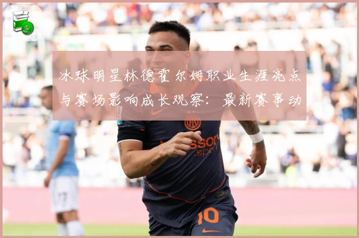 冰球明星林德霍尔姆职业生涯亮点与赛场影响成长观察：最新赛事动态与深度分析