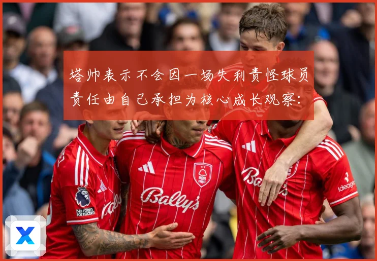 塔帅表示不会因一场失利责怪球员责任由自己承担为核心成长观察：最新赛事动态与深度分析