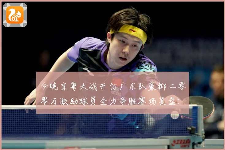 今晚京粤大战开打广东队豪掷二零零万激励球员全力争胜赛场复盘：最新赛事动态与深度分析