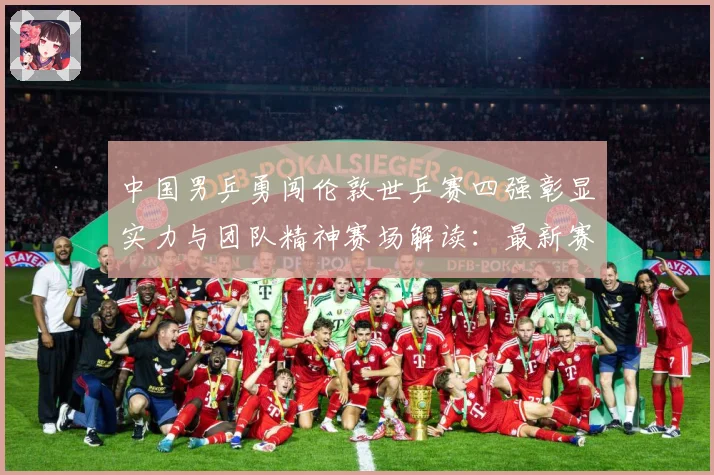 中国男乒勇闯伦敦世乒赛四强彰显实力与团队精神赛场解读：最新赛事动态与深度分析
