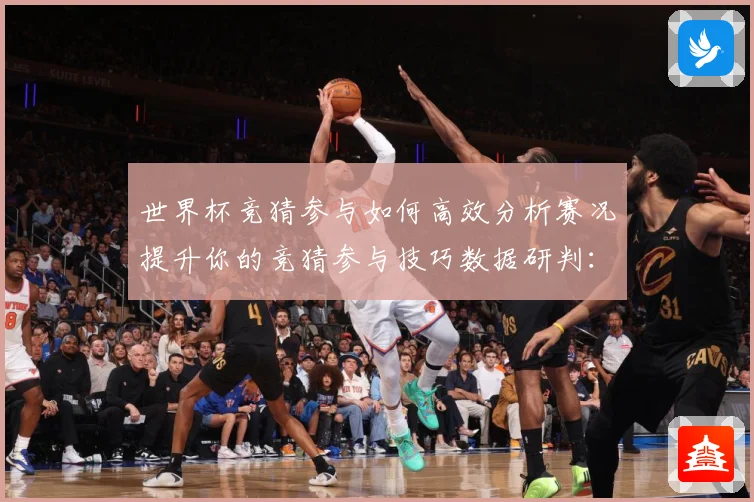 世界杯竞猜参与如何高效分析赛况提升你的竞猜参与技巧数据研判：最新赛事动态与深度分析