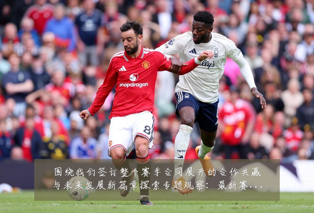围绕我们签订整个赛季合同展开的合作共赢与未来发展新篇章探索专题观察:最新赛事动态与深度分析