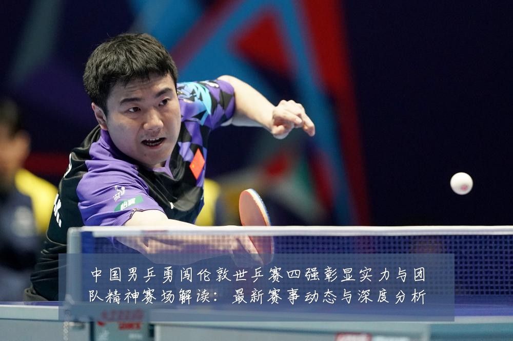 中国男乒勇闯伦敦世乒赛四强彰显实力与团队精神赛场解读：最新赛事动态与深度分析
