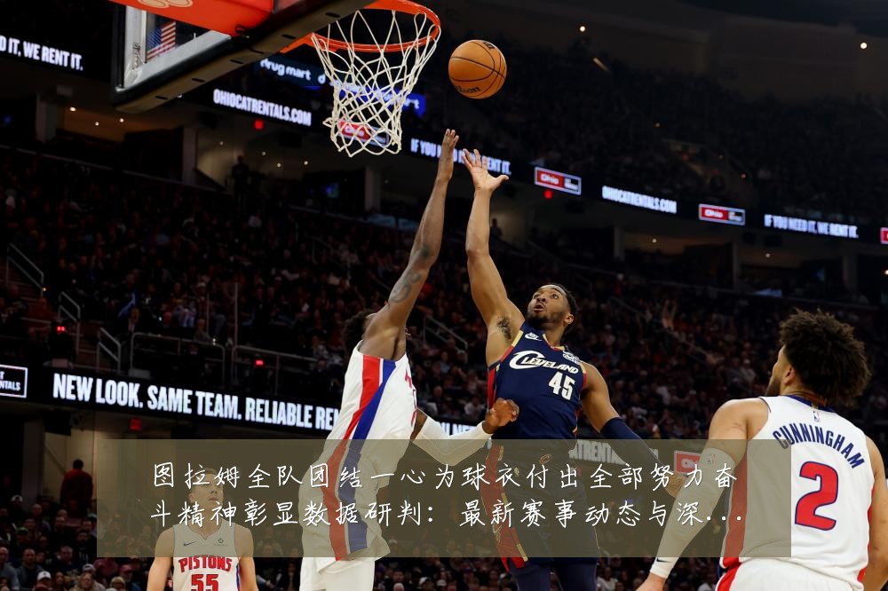 图拉姆全队团结一心为球衣付出全部努力奋斗精神彰显数据研判：最新赛事动态与深度分析