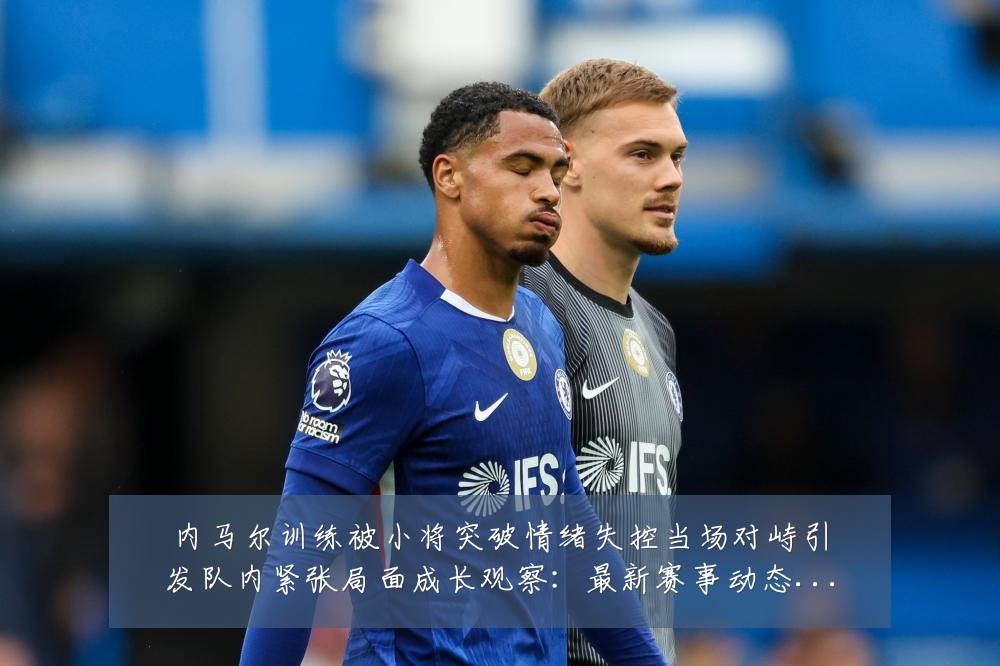 内马尔训练被小将突破情绪失控当场对峙引发队内紧张局面成长观察：最新赛事动态与深度分析