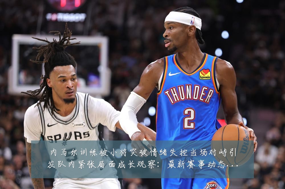 内马尔训练被小将突破情绪失控当场对峙引发队内紧张局面成长观察：最新赛事动态与深度分析