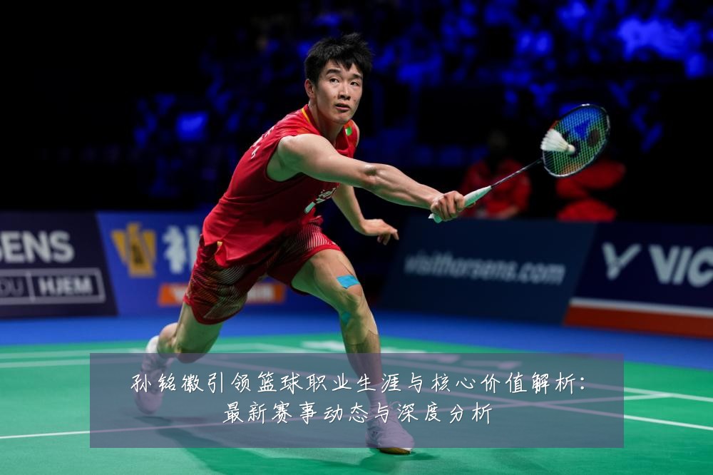 孙铭徽引领篮球职业生涯与核心价值解析:最新赛事动态与深度分析