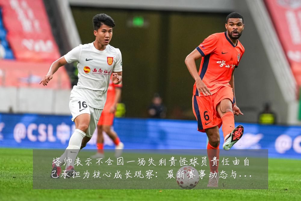 塔帅表示不会因一场失利责怪球员责任由自己承担为核心成长观察:最新赛事动态与深度分析