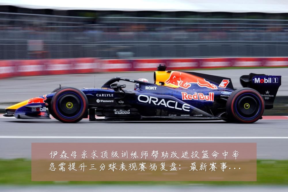 伊森母亲求顶级训练师帮助改进投篮命中率急需提升三分球表现赛场复盘:最新赛事动态与深度分析