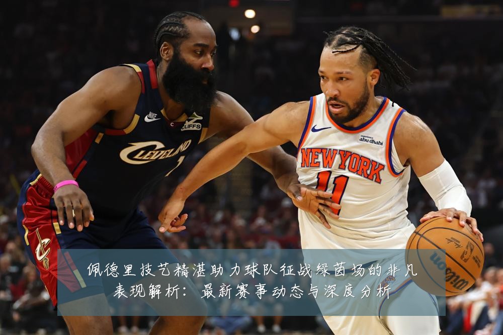 佩德里技艺精湛助力球队征战绿茵场的非凡表现解析:最新赛事动态与深度分析
