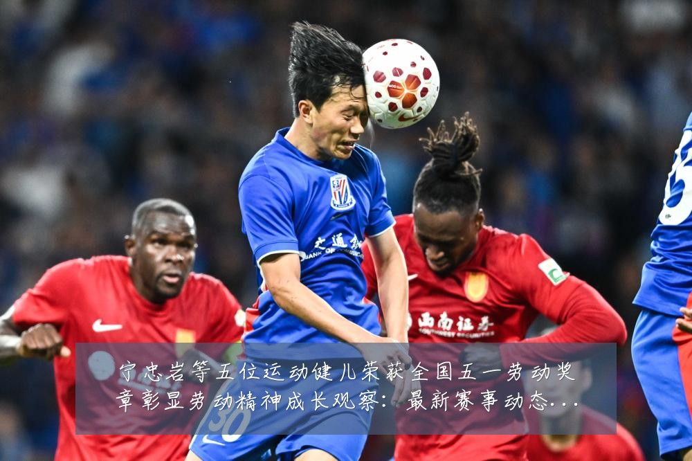 宁忠岩等五位运动健儿荣获全国五一劳动奖章彰显劳动精神成长观察:最新赛事动态与深度分析