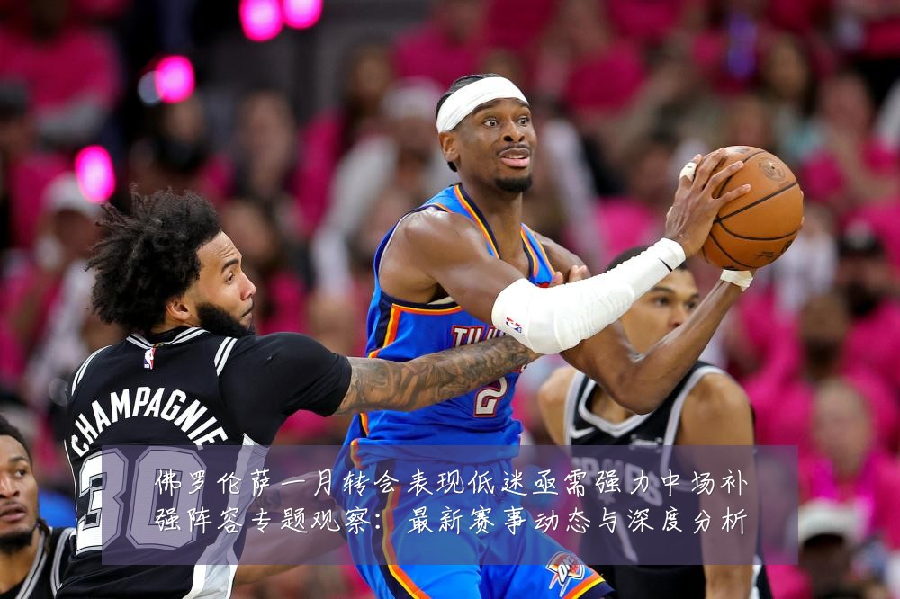 佛罗伦萨一月转会表现低迷亟需强力中场补强阵容专题观察:最新赛事动态与深度分析