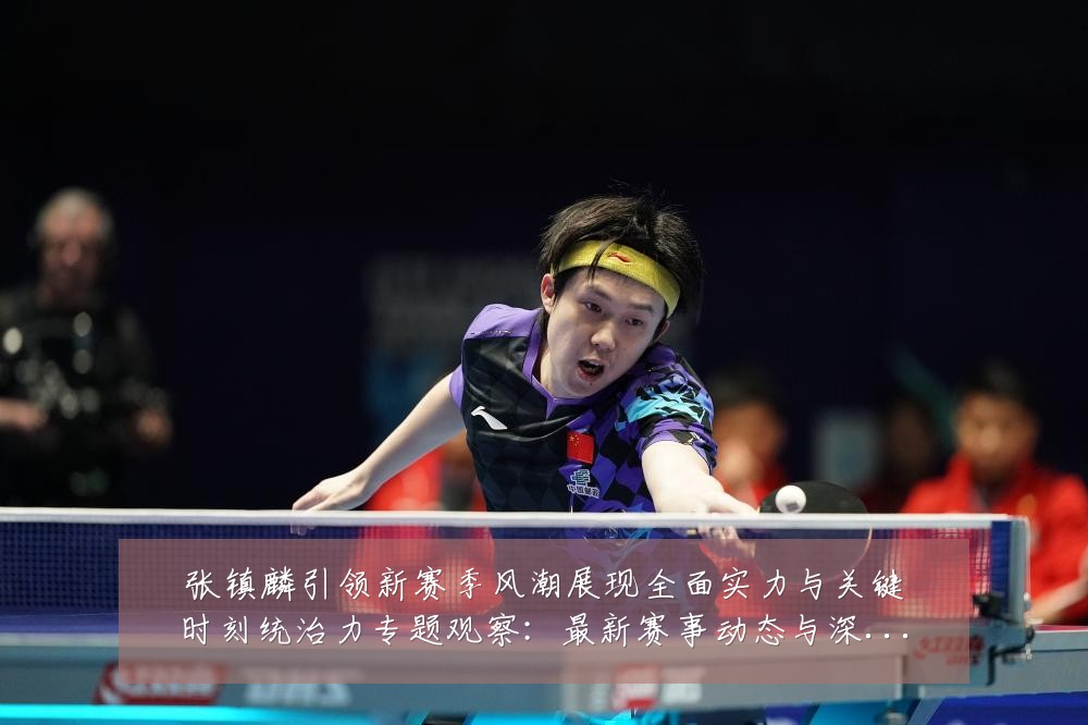 张镇麟引领新赛季风潮展现全面实力与关键时刻统治力专题观察:最新赛事动态与深度分析